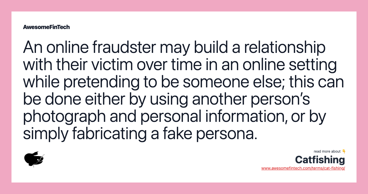 An online fraudster may build a relationship with their victim over time in an online setting while pretending to be someone else; this can be done either by using another person’s photograph and personal information, or by simply fabricating a fake persona.
