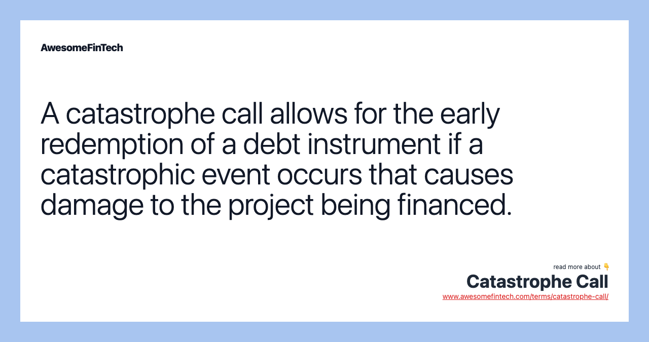 A catastrophe call allows for the early redemption of a debt instrument if a catastrophic event occurs that causes damage to the project being financed.