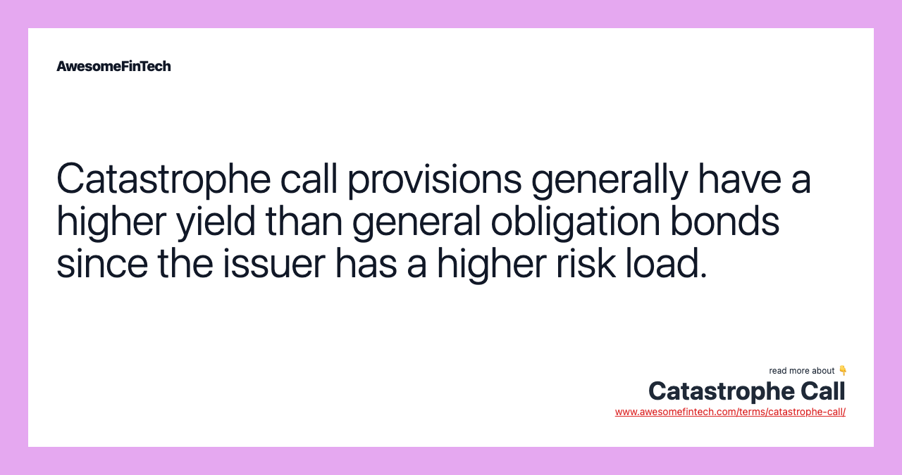 Catastrophe call provisions generally have a higher yield than general obligation bonds since the issuer has a higher risk load.
