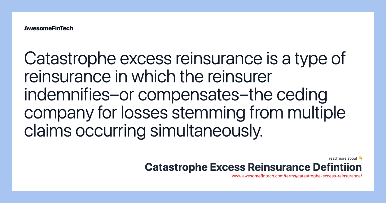 Catastrophe excess reinsurance is a type of reinsurance in which the reinsurer indemnifies–or compensates–the ceding company for losses stemming from multiple claims occurring simultaneously.