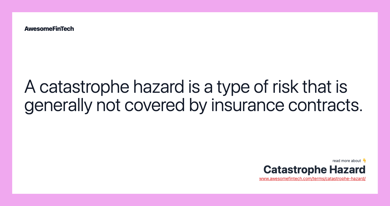 A catastrophe hazard is a type of risk that is generally not covered by insurance contracts.