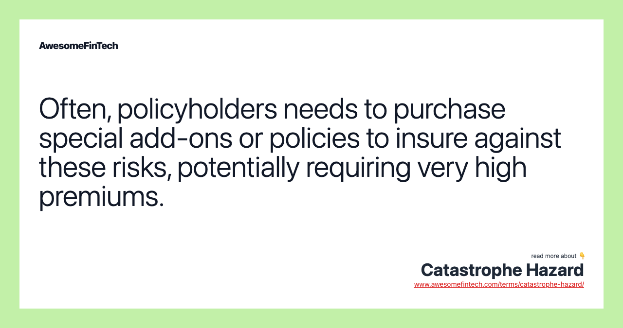 Often, policyholders needs to purchase special add-ons or policies to insure against these risks, potentially requiring very high premiums.
