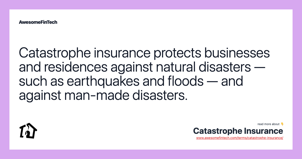 Catastrophe insurance protects businesses and residences against natural disasters — such as earthquakes and floods — and against man-made disasters.