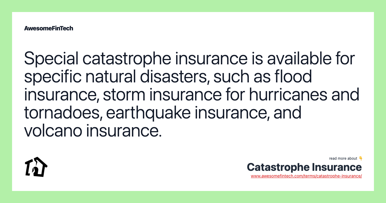 Special catastrophe insurance is available for specific natural disasters, such as flood insurance, storm insurance for hurricanes and tornadoes, earthquake insurance, and volcano insurance.