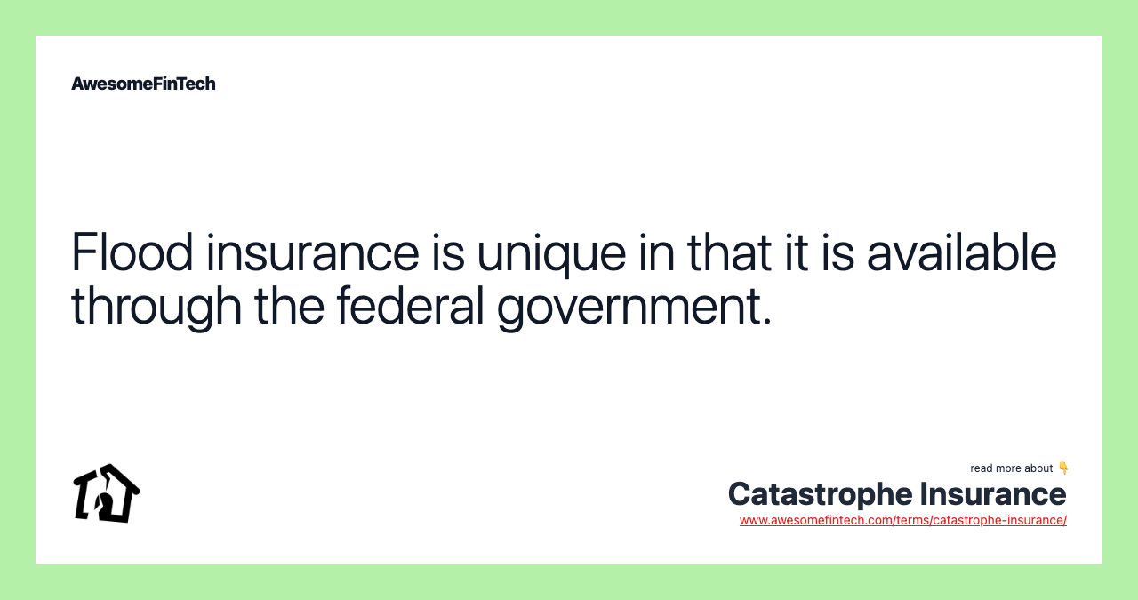 Flood insurance is unique in that it is available through the federal government.
