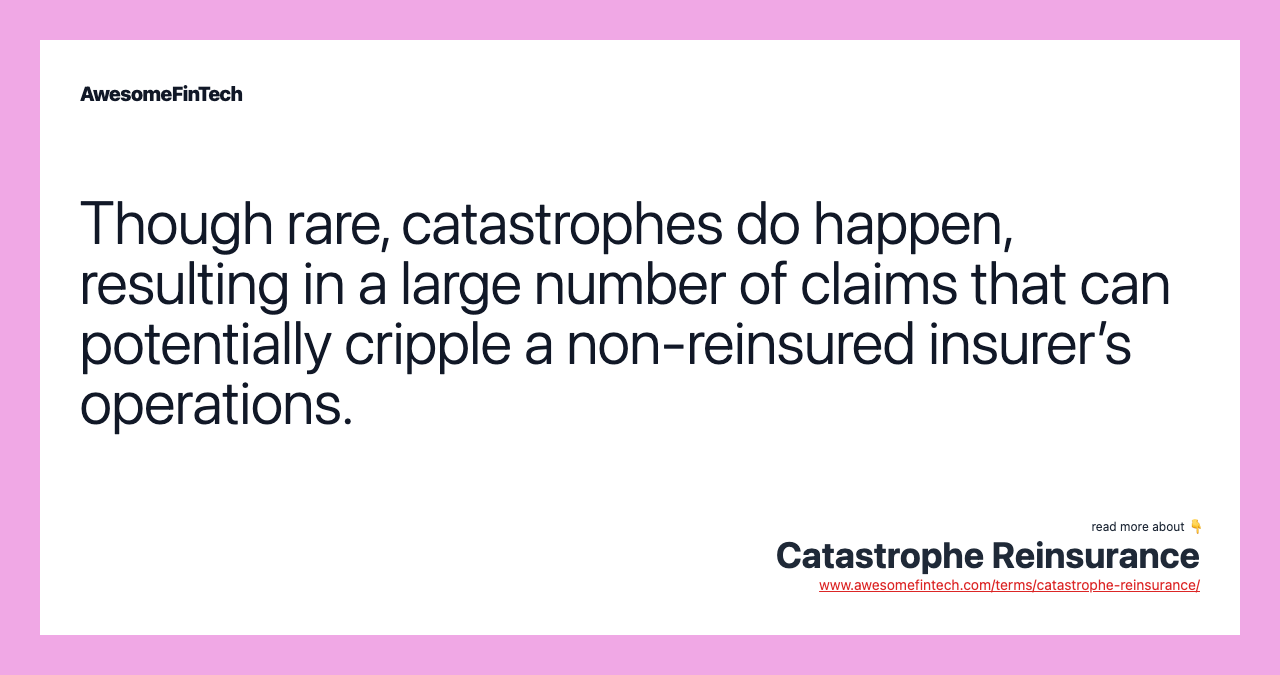 Though rare, catastrophes do happen, resulting in a large number of claims that can potentially cripple a non-reinsured insurer’s operations.