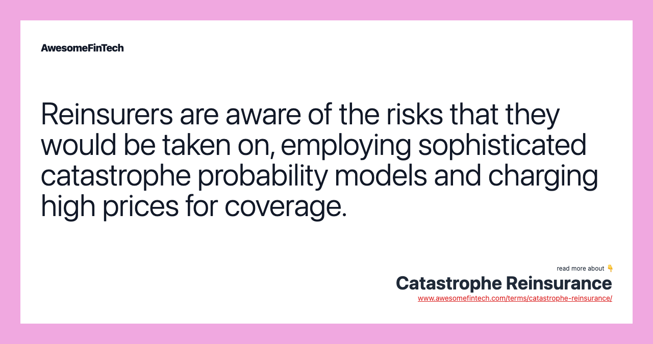 Reinsurers are aware of the risks that they would be taken on, employing sophisticated catastrophe probability models and charging high prices for coverage.