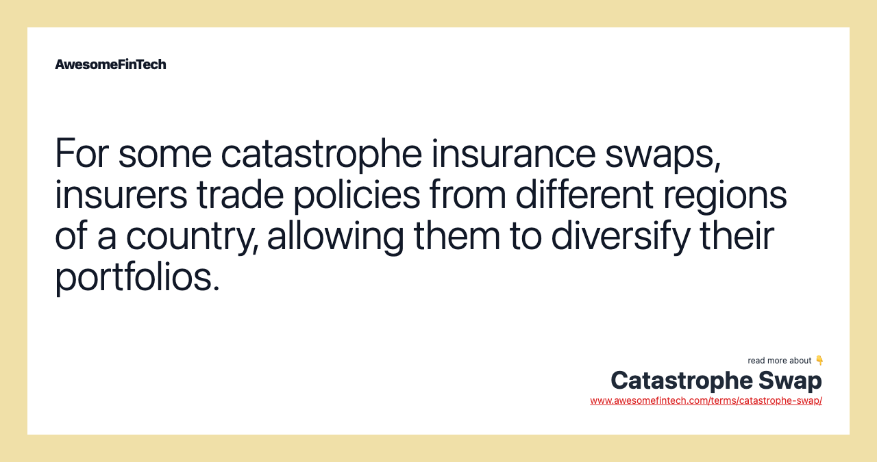 For some catastrophe insurance swaps, insurers trade policies from different regions of a country, allowing them to diversify their portfolios.