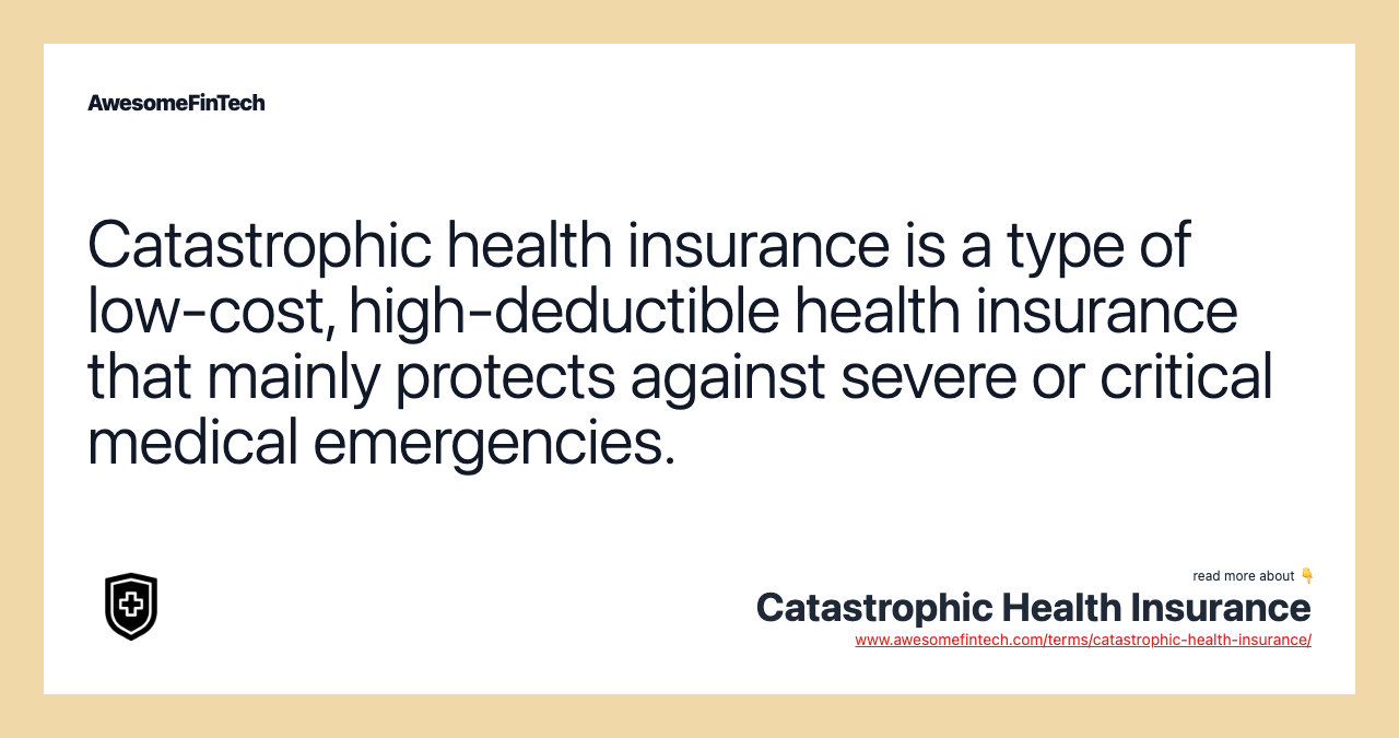 Catastrophic health insurance is a type of low-cost, high-deductible health insurance that mainly protects against severe or critical medical emergencies.