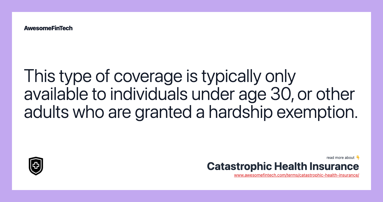This type of coverage is typically only available to individuals under age 30, or other adults who are granted a hardship exemption.