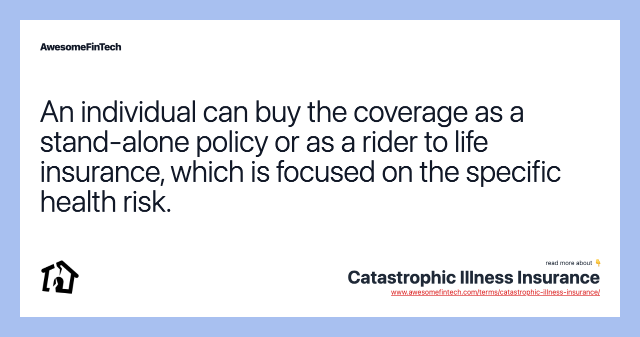 An individual can buy the coverage as a stand-alone policy or as a rider to life insurance, which is focused on the specific health risk.