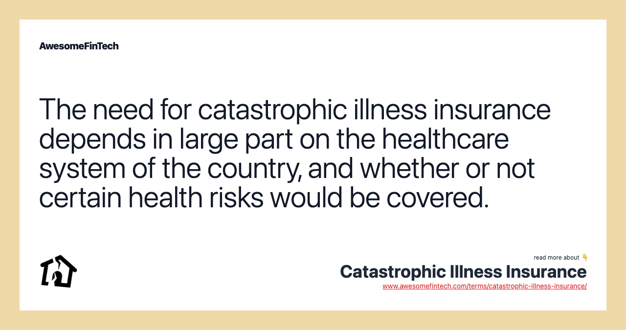 The need for catastrophic illness insurance depends in large part on the healthcare system of the country, and whether or not certain health risks would be covered.