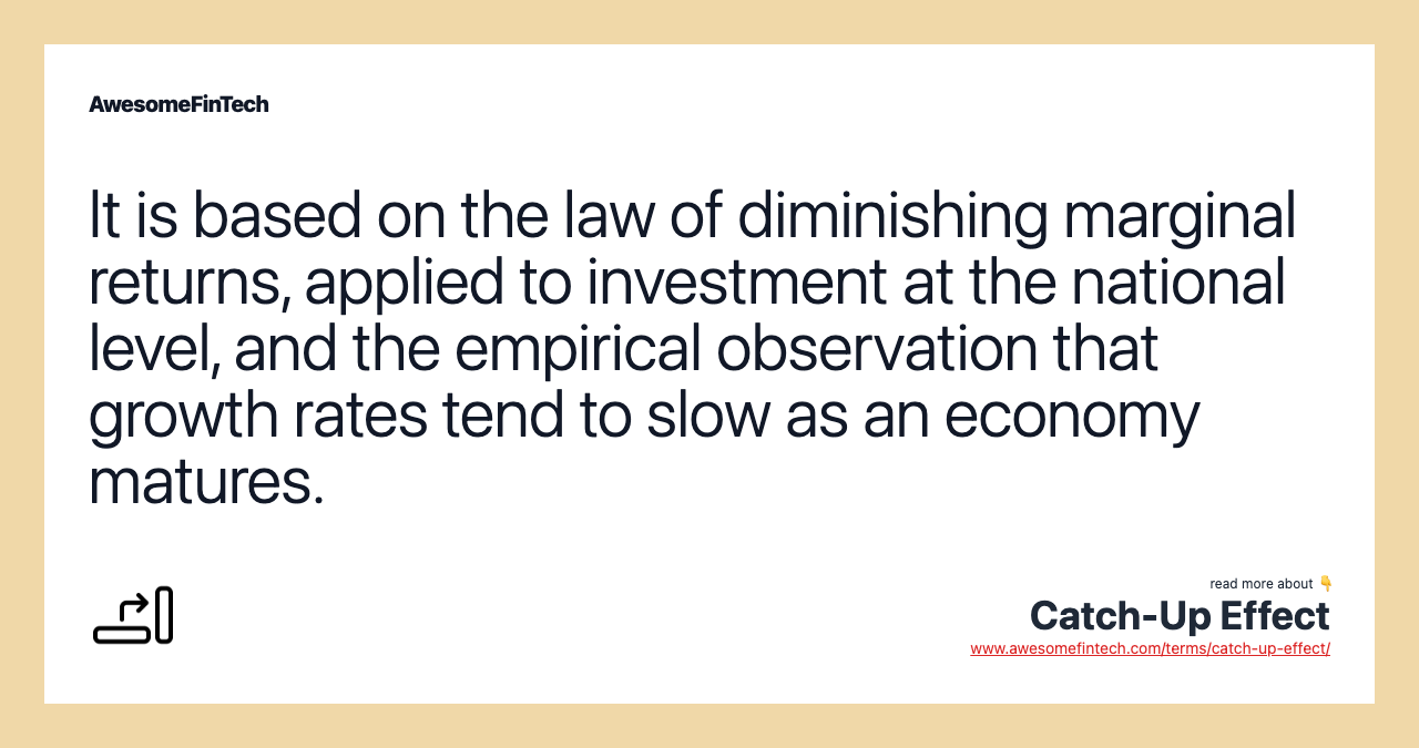 It is based on the law of diminishing marginal returns, applied to investment at the national level, and the empirical observation that growth rates tend to slow as an economy matures.