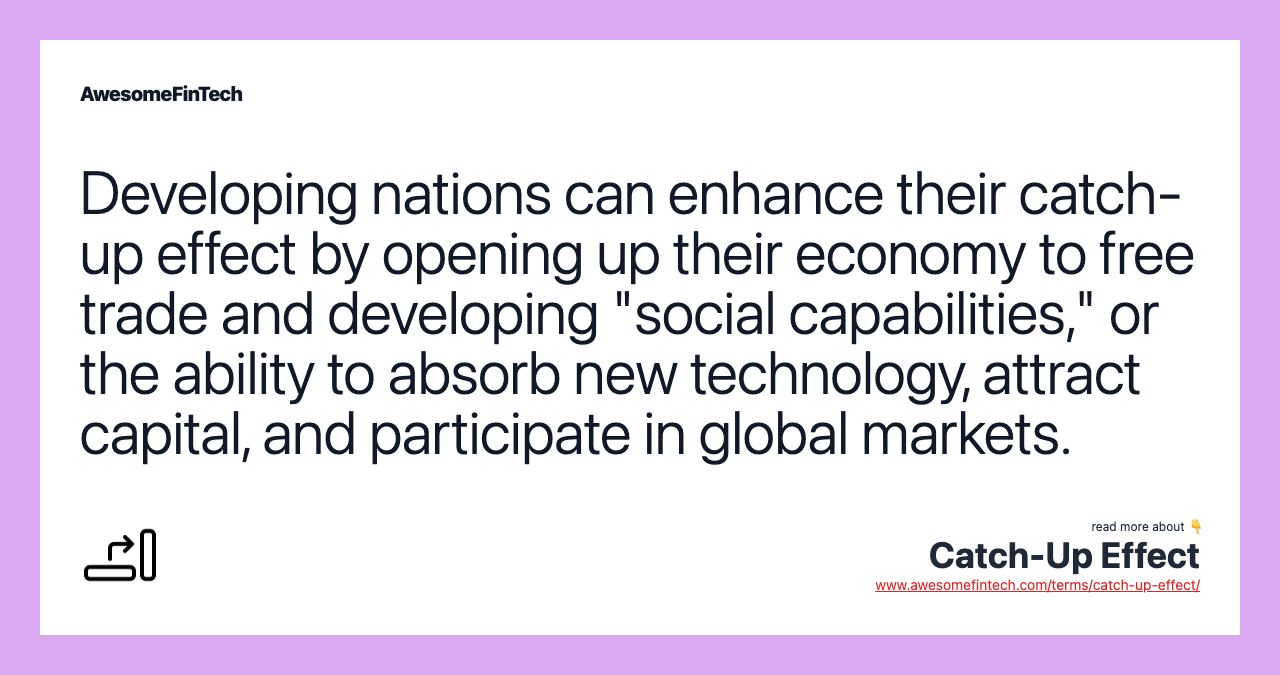 Developing nations can enhance their catch-up effect by opening up their economy to free trade and developing "social capabilities," or the ability to absorb new technology, attract capital, and participate in global markets.