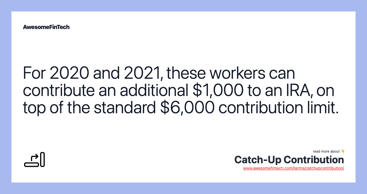 For 2020 and 2021, these workers can contribute an additional $1,000 to an IRA, on top of the standard $6,000 contribution limit.