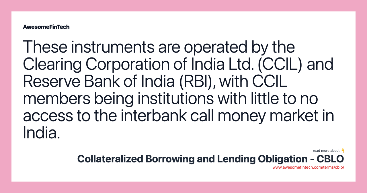 These instruments are operated by the Clearing Corporation of India Ltd. (CCIL) and Reserve Bank of India (RBI), with CCIL members being institutions with little to no access to the interbank call money market in India.
