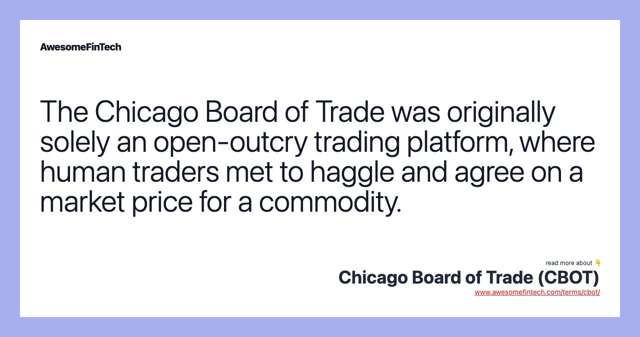 The Chicago Board of Trade was originally solely an open-outcry trading platform, where human traders met to haggle and agree on a market price for a commodity.