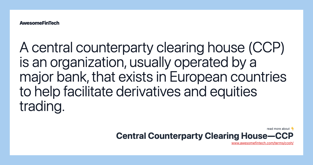 A central counterparty clearing house (CCP) is an organization, usually operated by a major bank, that exists in European countries to help facilitate derivatives and equities trading.