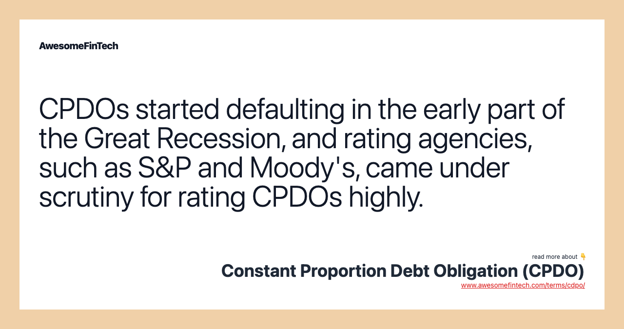 CPDOs started defaulting in the early part of the Great Recession, and rating agencies, such as S&P and Moody's, came under scrutiny for rating CPDOs highly.