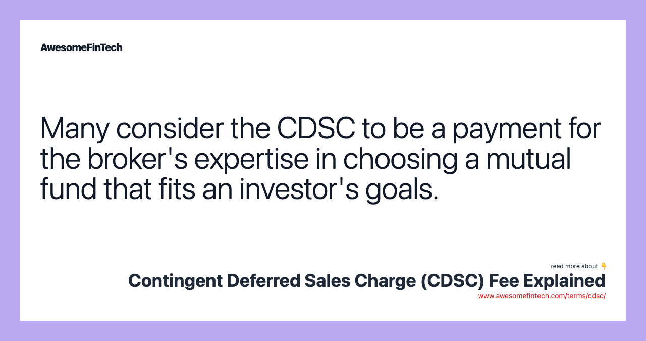 Many consider the CDSC to be a payment for the broker's expertise in choosing a mutual fund that fits an investor's goals.