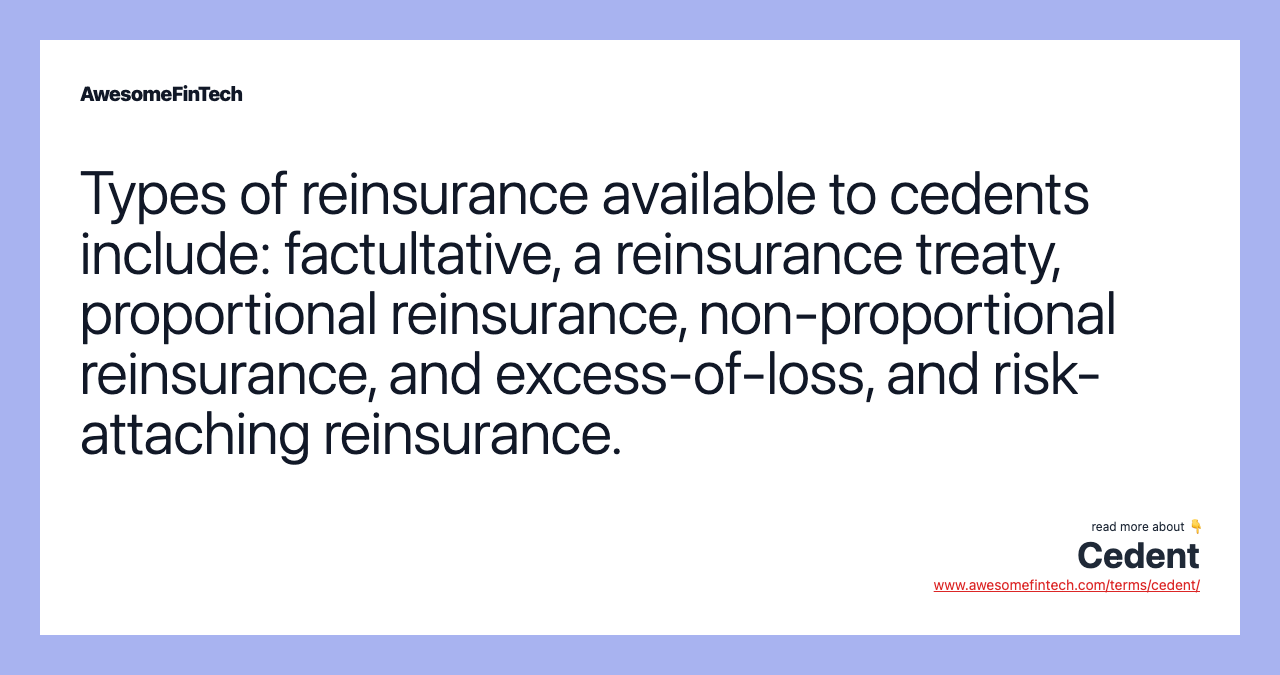 Types of reinsurance available to cedents include: factultative, a reinsurance treaty, proportional reinsurance, non-proportional reinsurance, and excess-of-loss, and risk-attaching reinsurance.