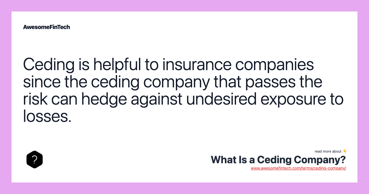 Ceding is helpful to insurance companies since the ceding company that passes the risk can hedge against undesired exposure to losses.