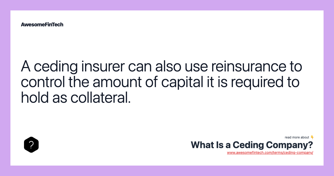 A ceding insurer can also use reinsurance to control the amount of capital it is required to hold as collateral.