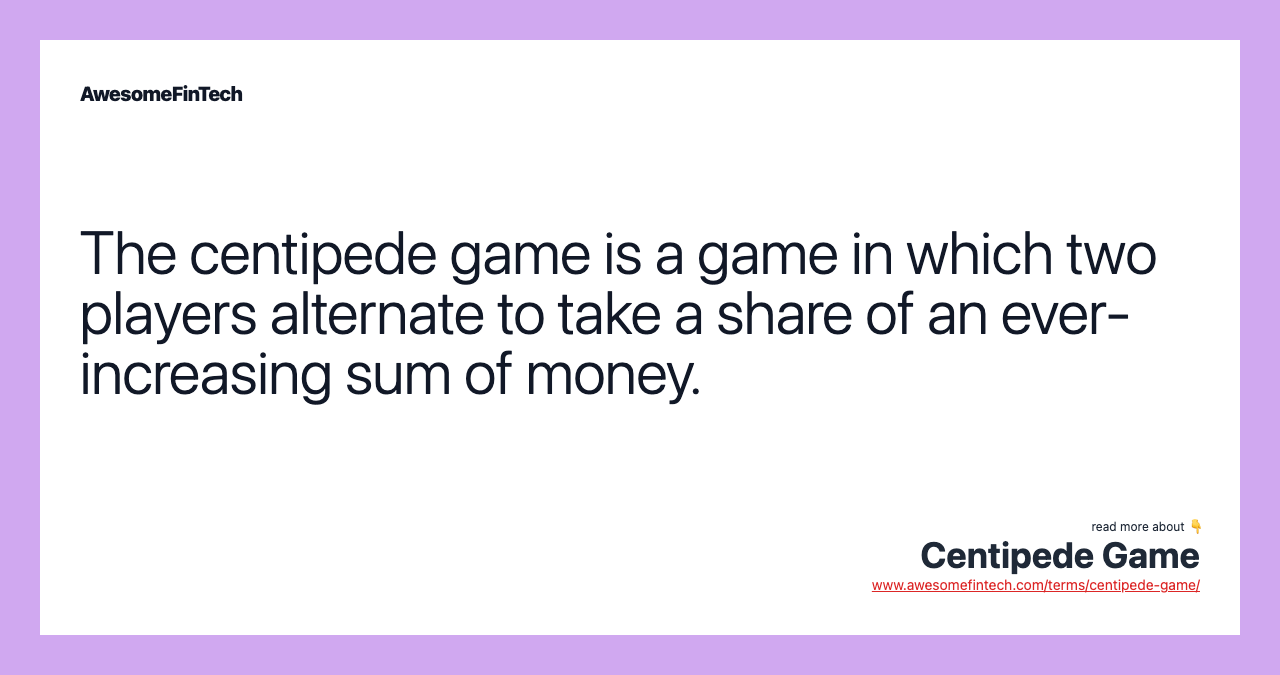 The centipede game is a game in which two players alternate to take a share of an ever-increasing sum of money.