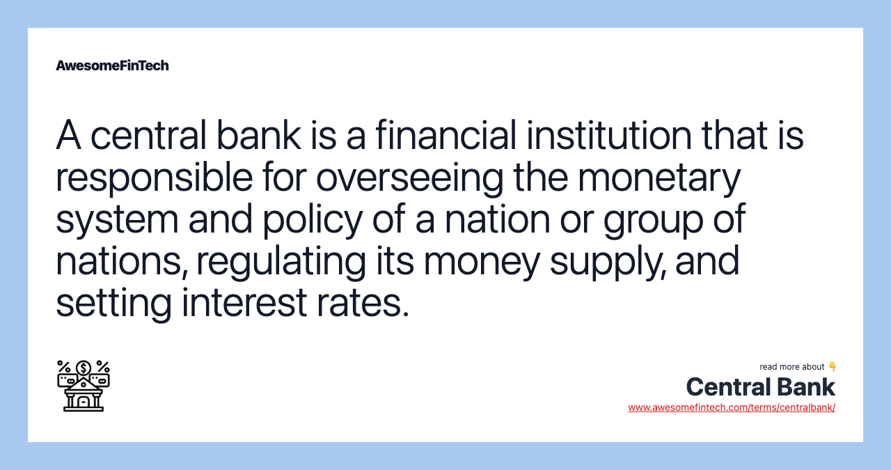 A central bank is a financial institution that is responsible for overseeing the monetary system and policy of a nation or group of nations, regulating its money supply, and setting interest rates.