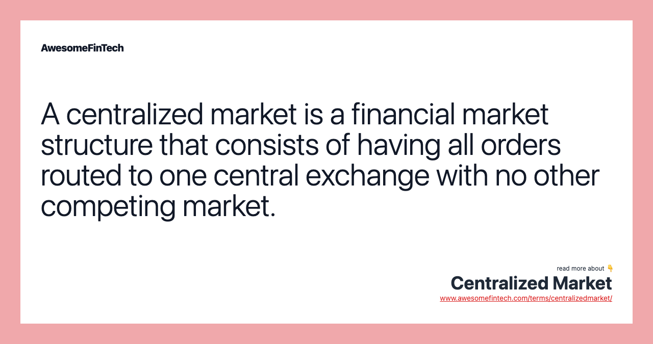 A centralized market is a financial market structure that consists of having all orders routed to one central exchange with no other competing market.