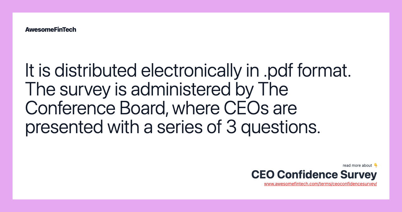 It is distributed electronically in .pdf format. The survey is administered by The Conference Board, where CEOs are presented with a series of 3 questions.