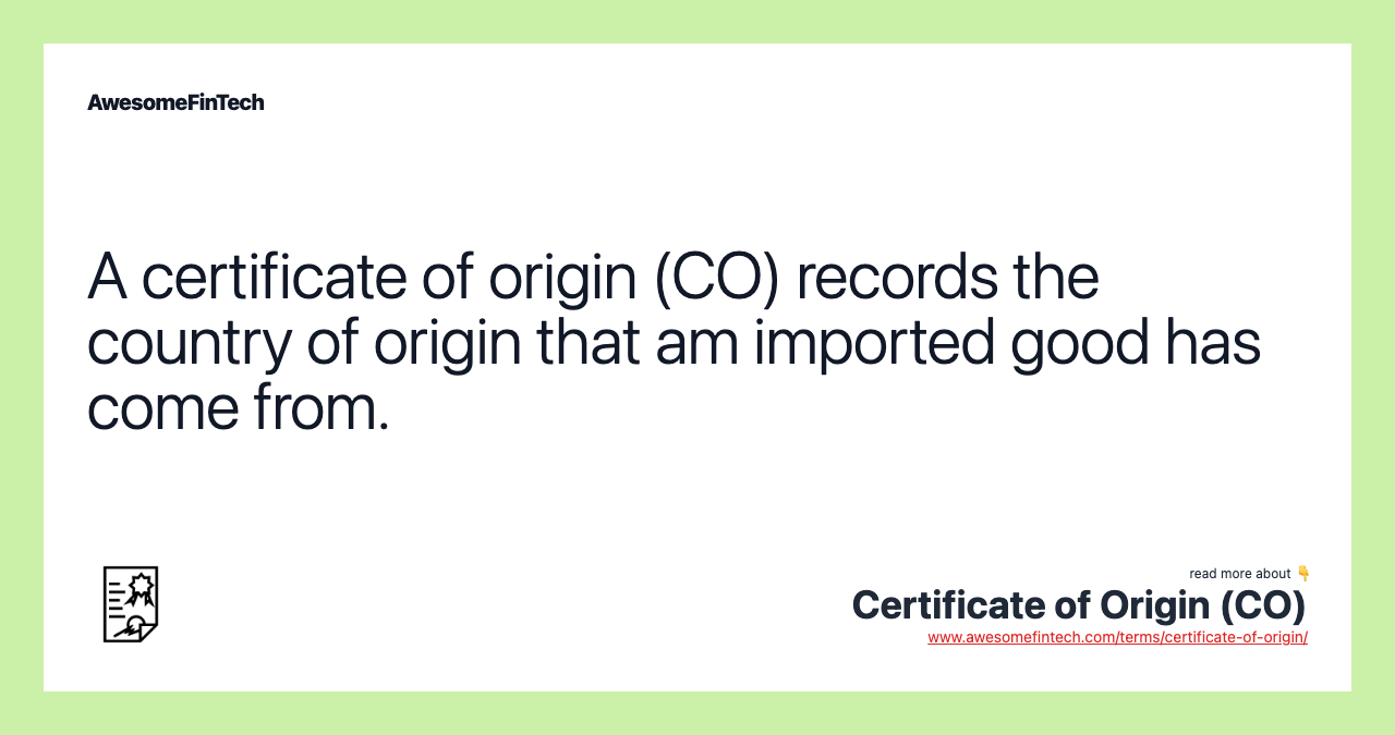 A certificate of origin (CO) records the country of origin that am imported good has come from.