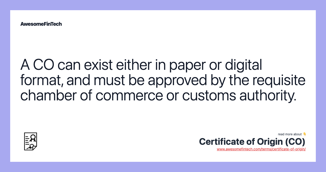 A CO can exist either in paper or digital format, and must be approved by the requisite chamber of commerce or customs authority.