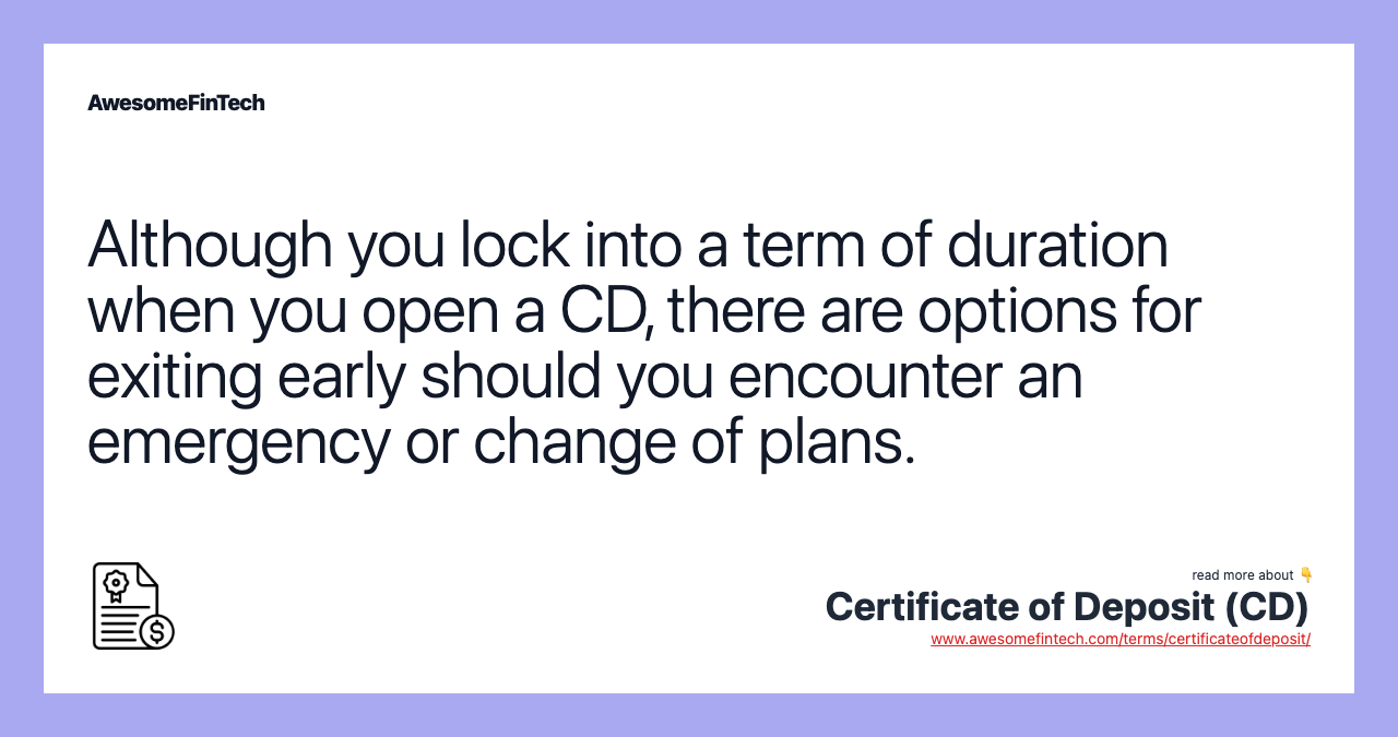 Although you lock into a term of duration when you open a CD, there are options for exiting early should you encounter an emergency or change of plans.