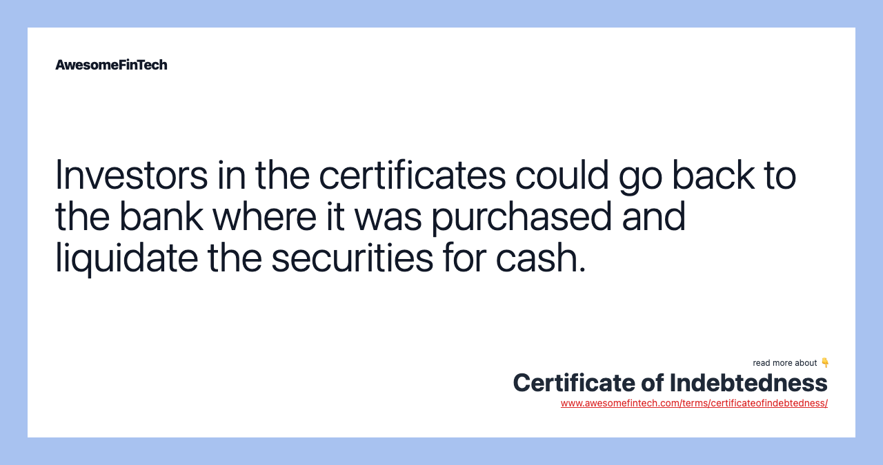 Investors in the certificates could go back to the bank where it was purchased and liquidate the securities for cash.