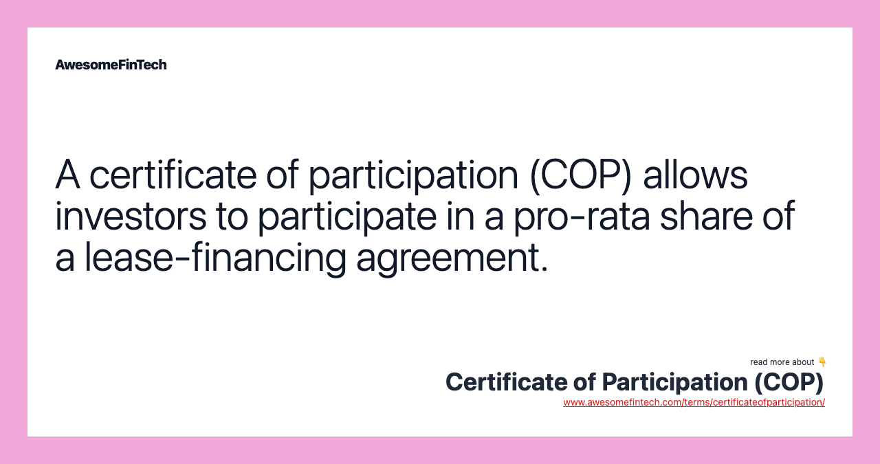 A certificate of participation (COP) allows investors to participate in a pro-rata share of a lease-financing agreement.