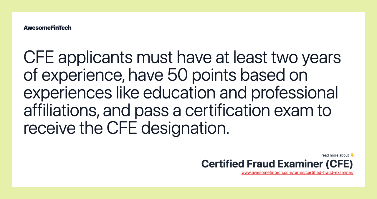 CFE applicants must have at least two years of experience, have 50 points based on experiences like education and professional affiliations, and pass a certification exam to receive the CFE designation.