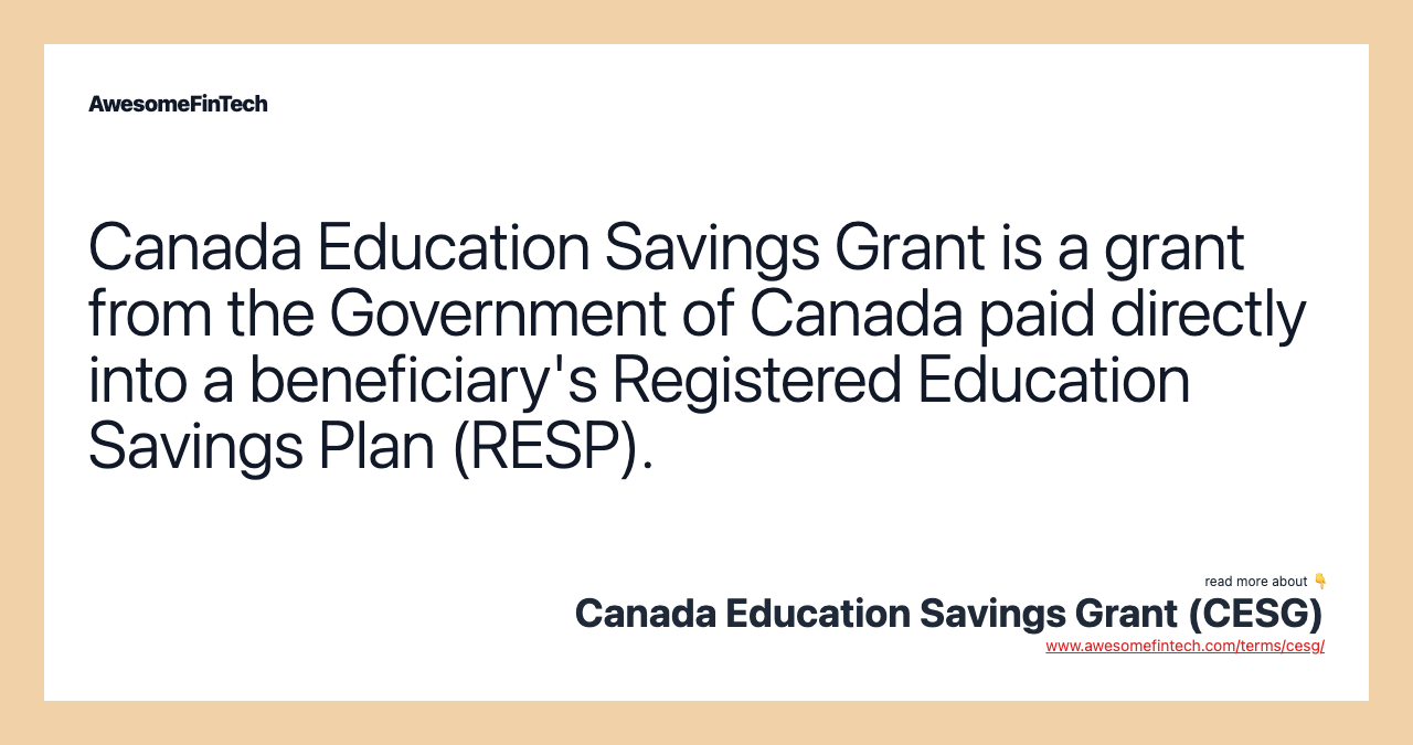 Canada Education Savings Grant is a grant from the Government of Canada paid directly into a beneficiary's Registered Education Savings Plan (RESP).