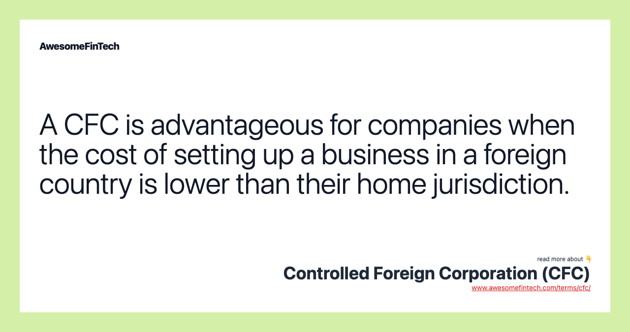 A CFC is advantageous for companies when the cost of setting up a business in a foreign country is lower than their home jurisdiction.
