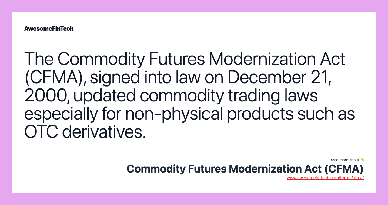 The Commodity Futures Modernization Act (CFMA), signed into law on December 21, 2000, updated commodity trading laws especially for non-physical products such as OTC derivatives.