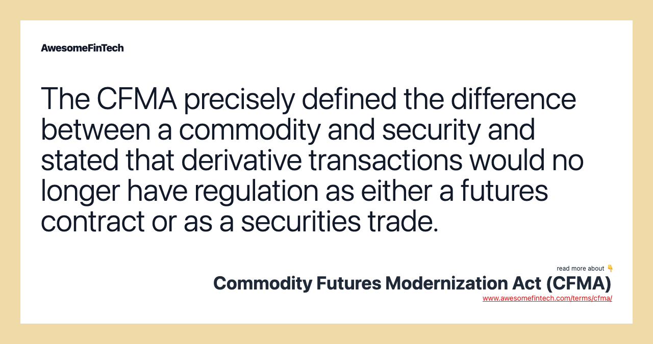 The CFMA precisely defined the difference between a commodity and security and stated that derivative transactions would no longer have regulation as either a futures contract or as a securities trade.
