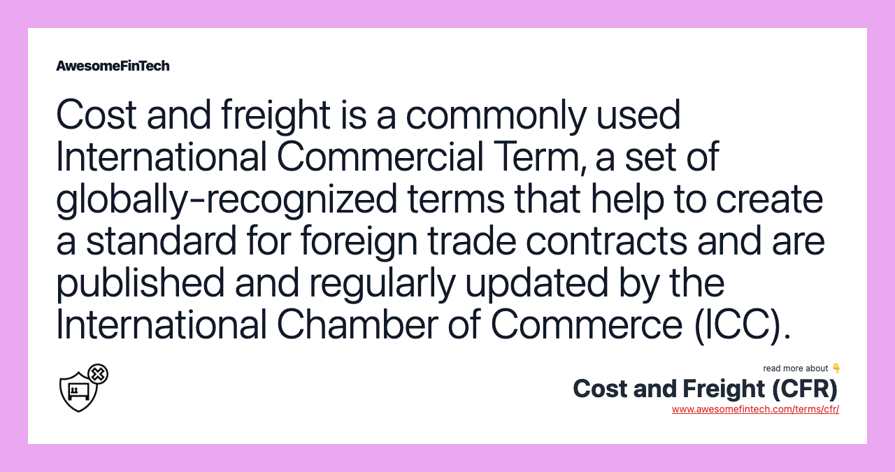 Cost and freight is a commonly used International Commercial Term, a set of globally-recognized terms that help to create a standard for foreign trade contracts and are published and regularly updated by the International Chamber of Commerce (ICC).
