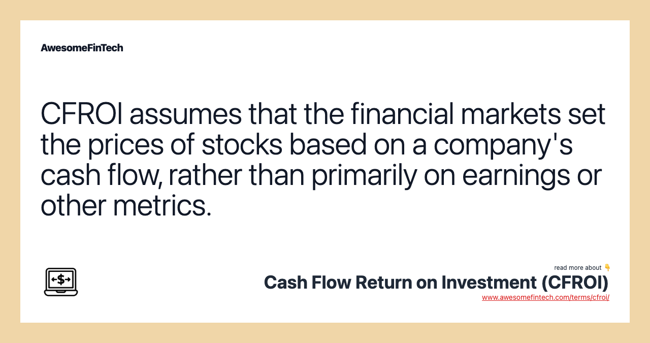 CFROI assumes that the financial markets set the prices of stocks based on a company's cash flow, rather than primarily on earnings or other metrics.
