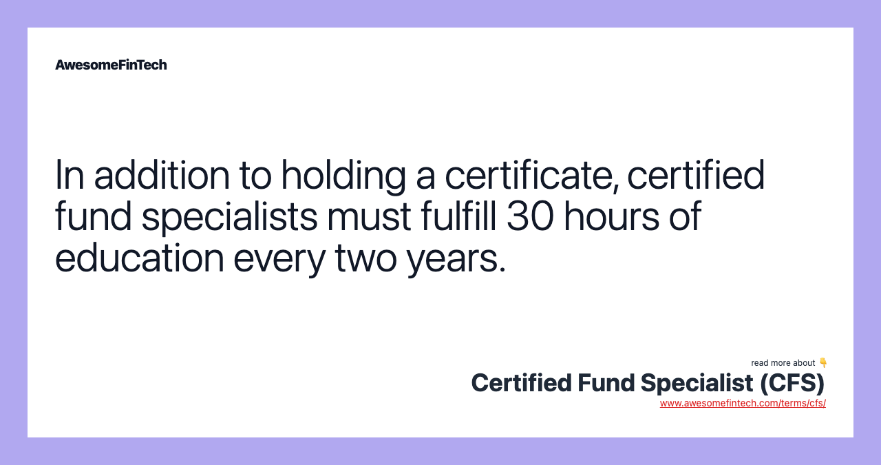 In addition to holding a certificate, certified fund specialists must fulfill 30 hours of education every two years.
