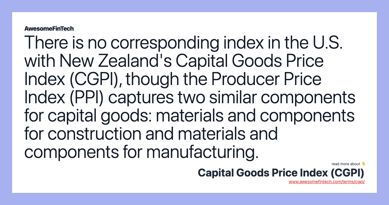 There is no corresponding index in the U.S. with New Zealand's Capital Goods Price Index (CGPI), though the Producer Price Index (PPI) captures two similar components for capital goods: materials and components for construction and materials and components for manufacturing.