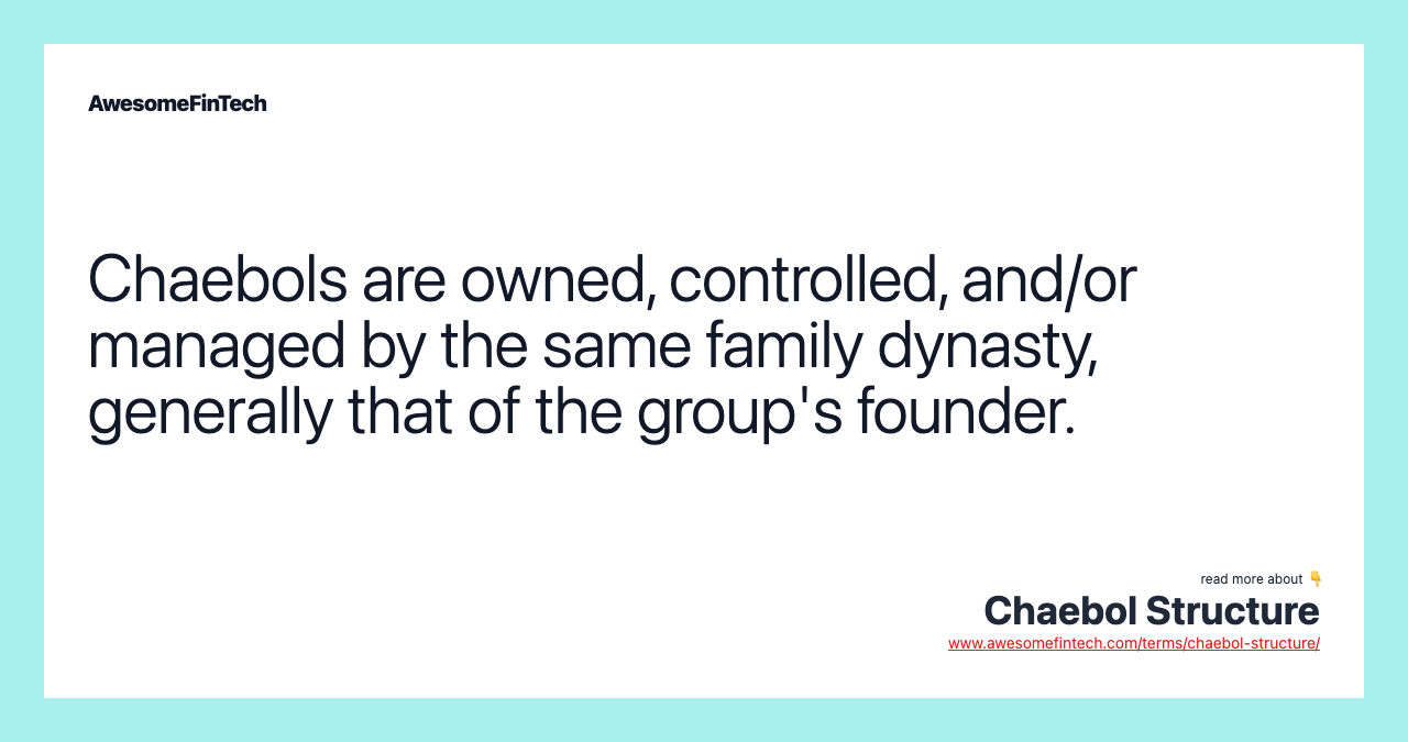 Chaebols are owned, controlled, and/or managed by the same family dynasty, generally that of the group's founder.