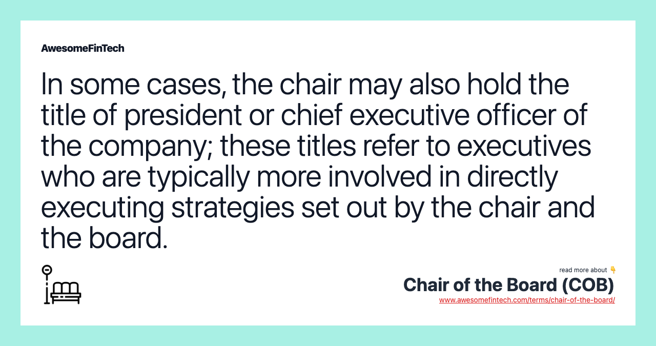 In some cases, the chair may also hold the title of president or chief executive officer of the company; these titles refer to executives who are typically more involved in directly executing strategies set out by the chair and the board.