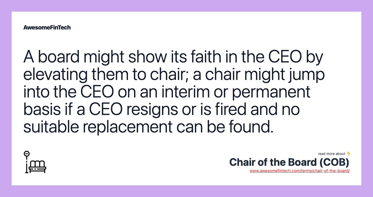 A board might show its faith in the CEO by elevating them to chair; a chair might jump into the CEO on an interim or permanent basis if a CEO resigns or is fired and no suitable replacement can be found.