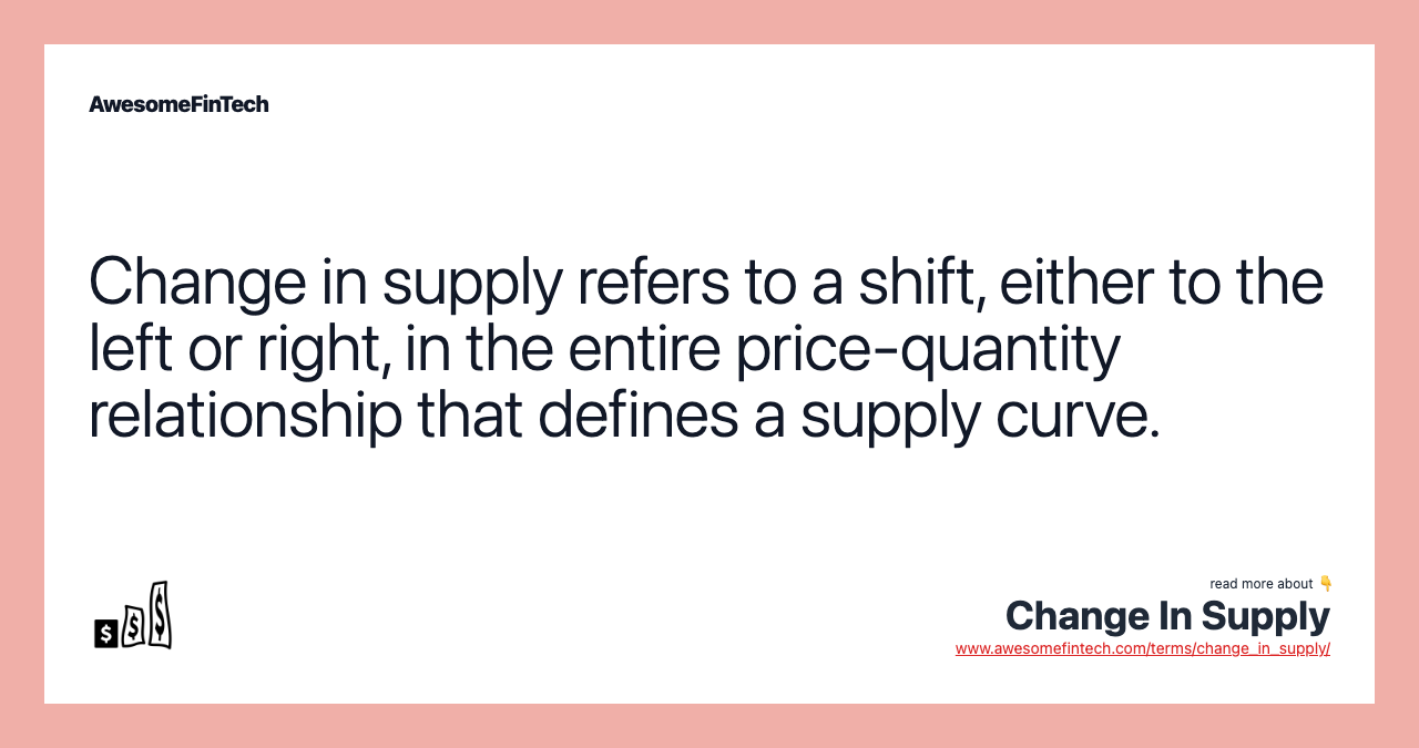 Change in supply refers to a shift, either to the left or right, in the entire price-quantity relationship that defines a supply curve.