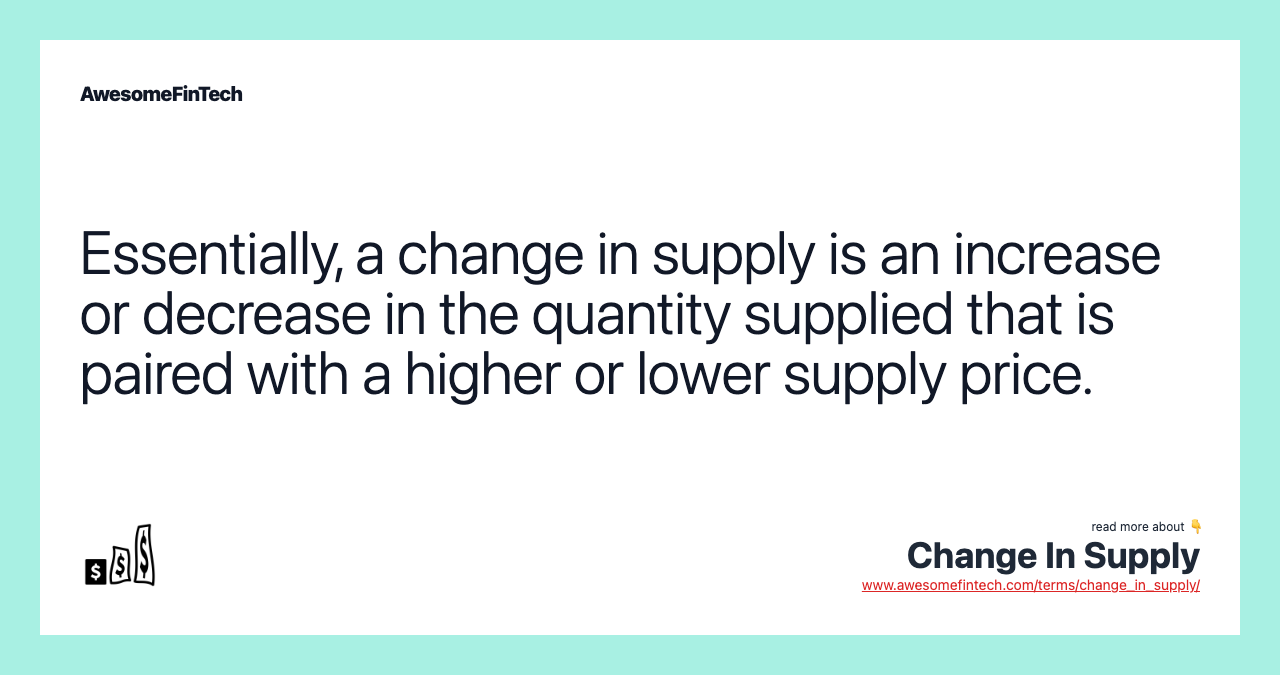 Essentially, a change in supply is an increase or decrease in the quantity supplied that is paired with a higher or lower supply price.